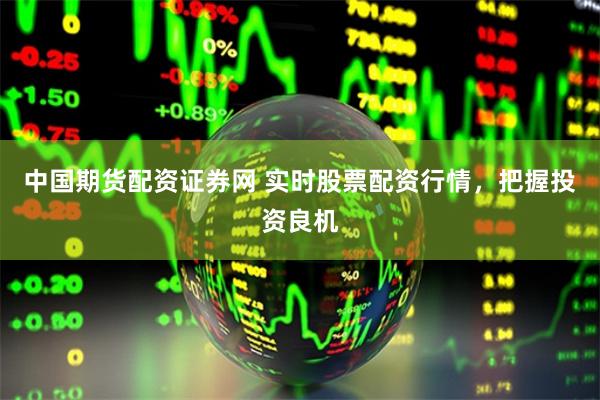 中国期货配资证券网 实时股票配资行情，把握投资良机
