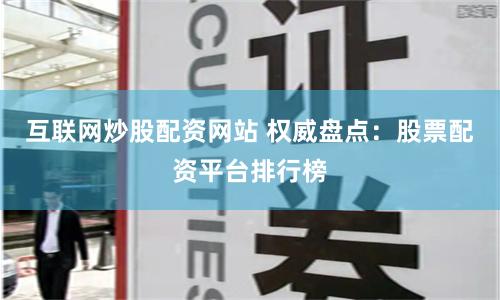 互联网炒股配资网站 权威盘点：股票配资平台排行榜