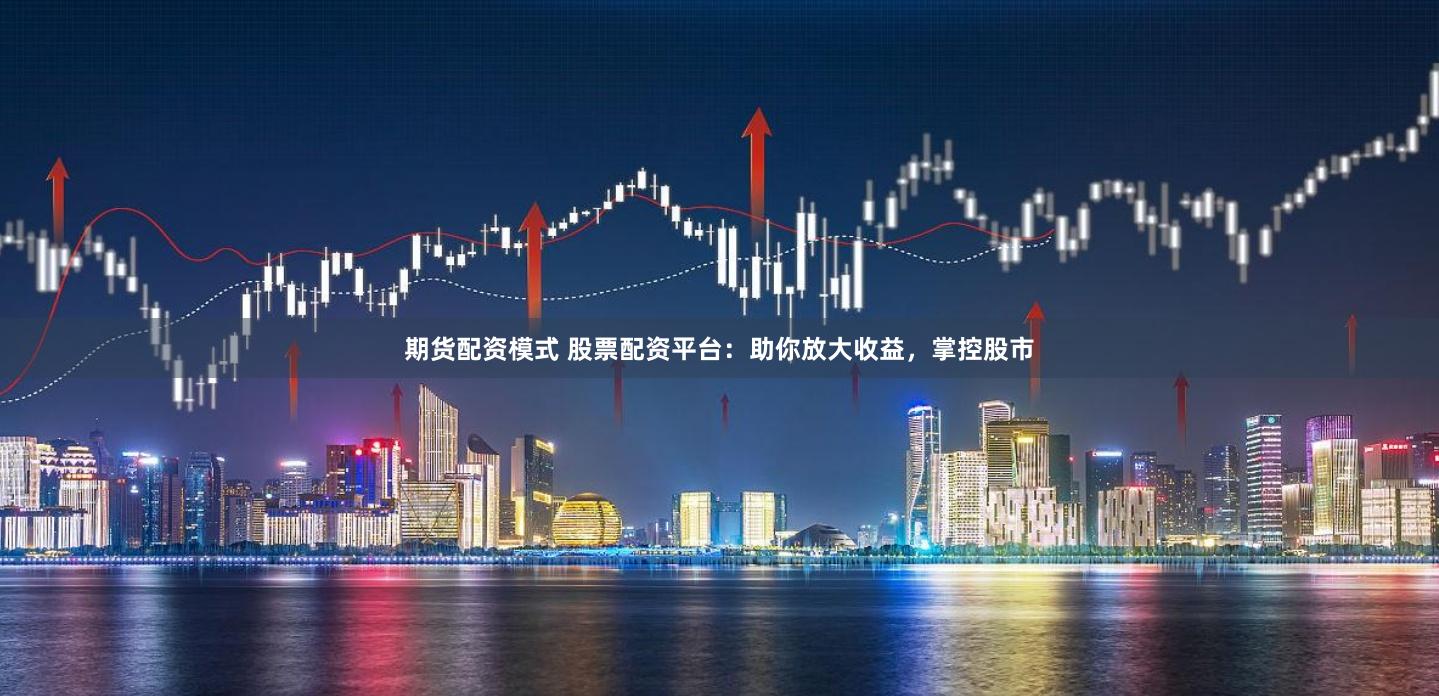 期货配资模式 股票配资平台：助你放大收益，掌控股市