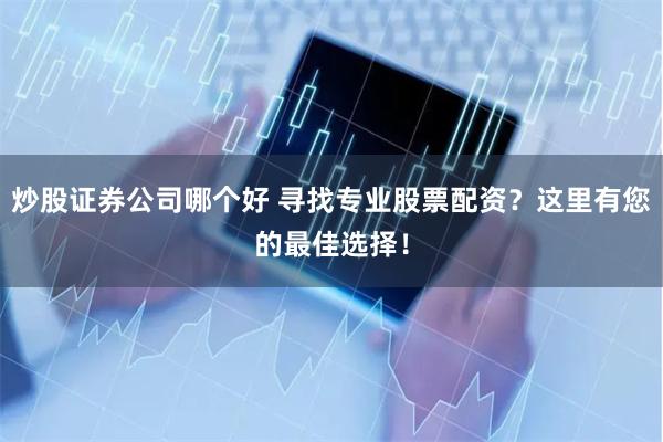 炒股证券公司哪个好 寻找专业股票配资？这里有您的最佳选择！