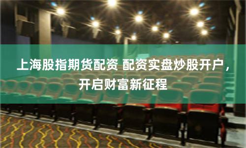 上海股指期货配资 配资实盘炒股开户，开启财富新征程
