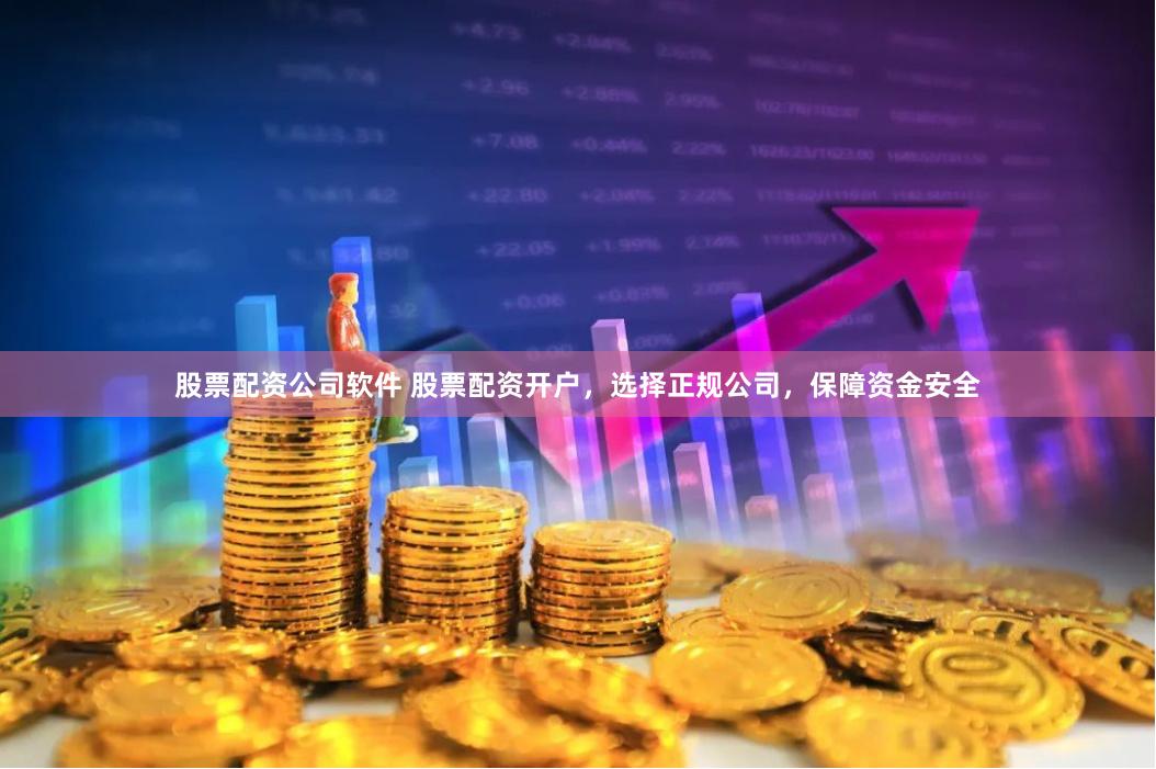 股票配资公司软件 股票配资开户，选择正规公司，保障资金安全