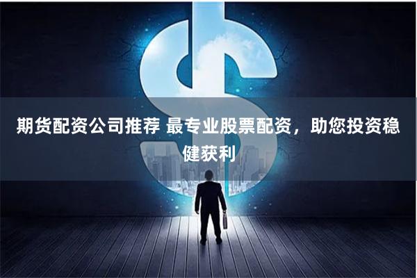 期货配资公司推荐 最专业股票配资，助您投资稳健获利