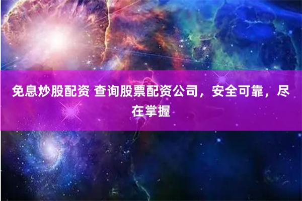 免息炒股配资 查询股票配资公司，安全可靠，尽在掌握