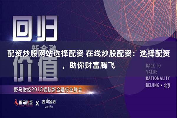 配资炒股网站选择配资 在线炒股配资：选择配资，助你财富腾飞