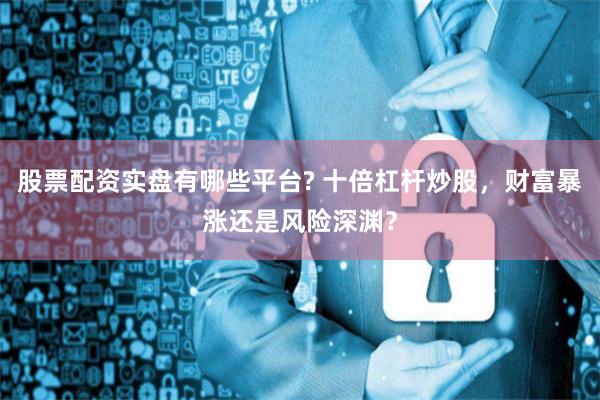 股票配资实盘有哪些平台? 十倍杠杆炒股，财富暴涨还是风险深渊？