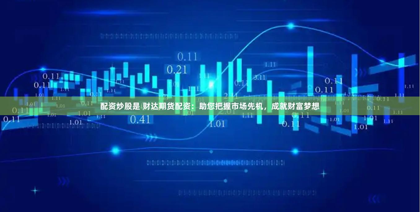 配资炒股是 财达期货配资：助您把握市场先机，成就财富梦想