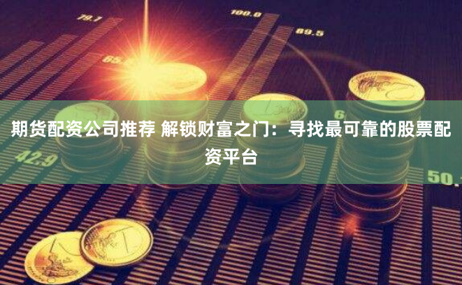 期货配资公司推荐 解锁财富之门：寻找最可靠的股票配资平台