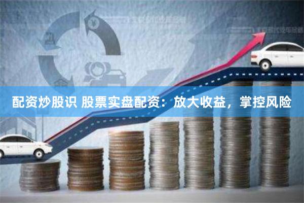 配资炒股识 股票实盘配资：放大收益，掌控风险