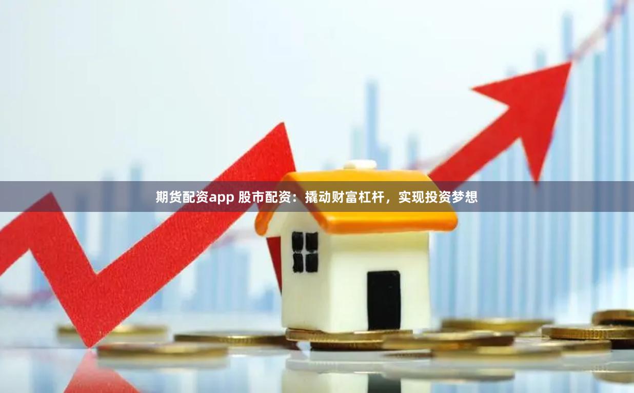 期货配资app 股市配资：撬动财富杠杆，实现投资梦想
