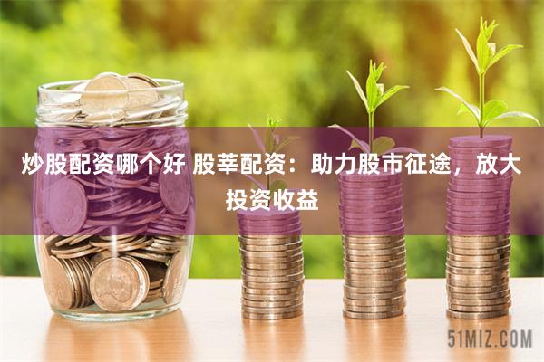 炒股配资哪个好 股莘配资：助力股市征途，放大投资收益