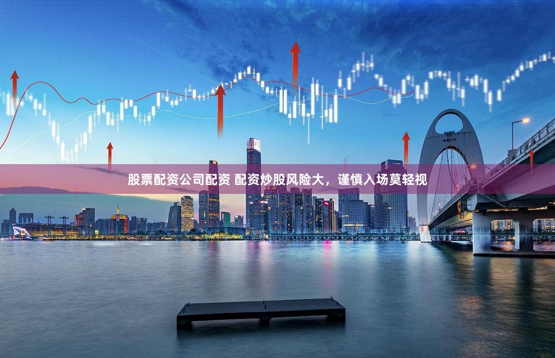 股票配资公司配资 配资炒股风险大，谨慎入场莫轻视