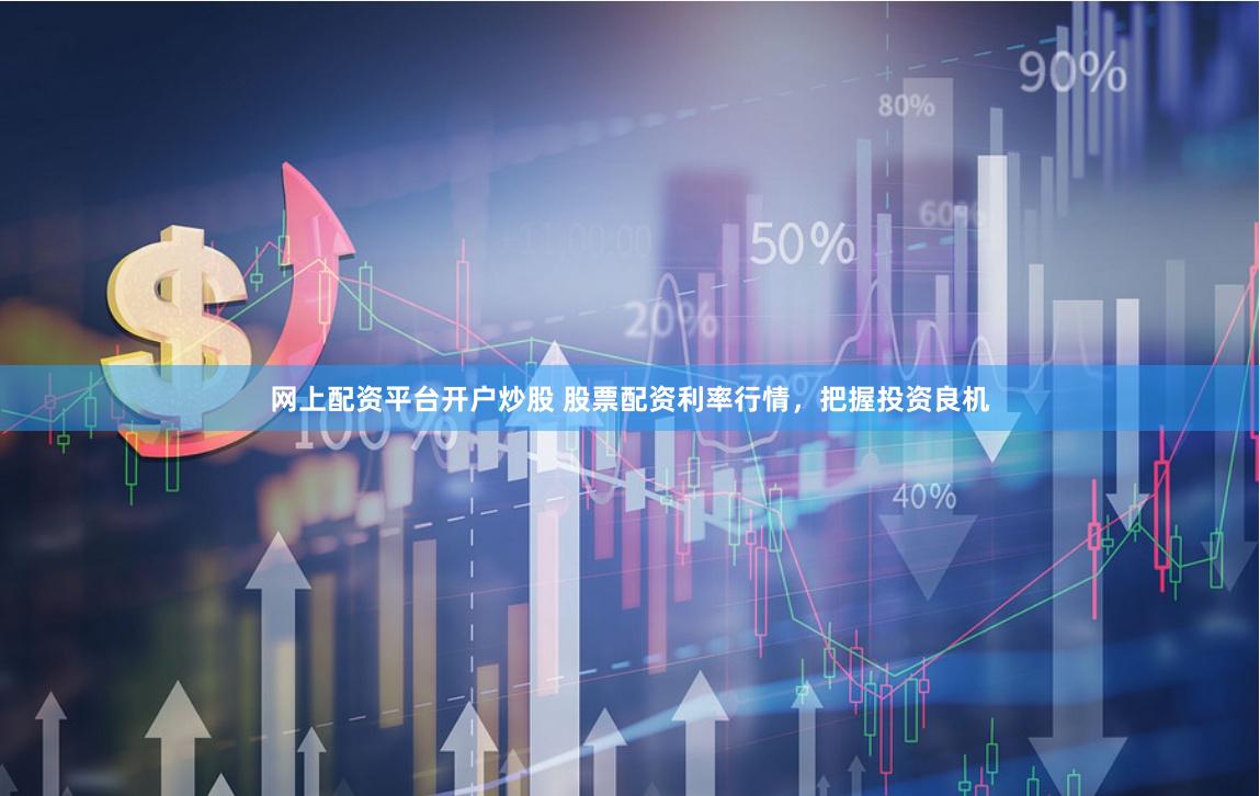 网上配资平台开户炒股 股票配资利率行情，把握投资良机