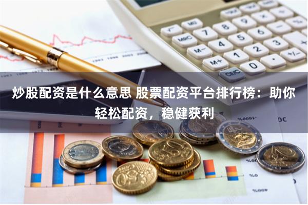 炒股配资是什么意思 股票配资平台排行榜：助你轻松配资，稳健获利
