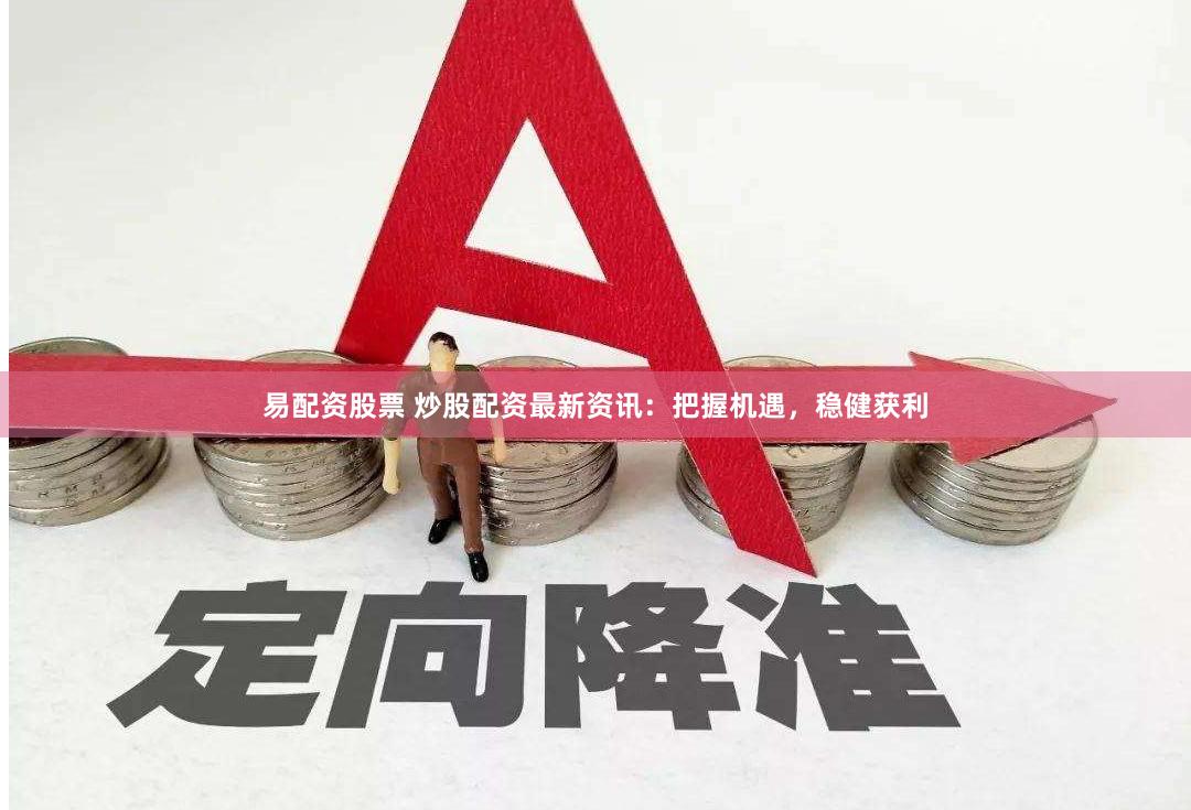 易配资股票 炒股配资最新资讯：把握机遇，稳健获利