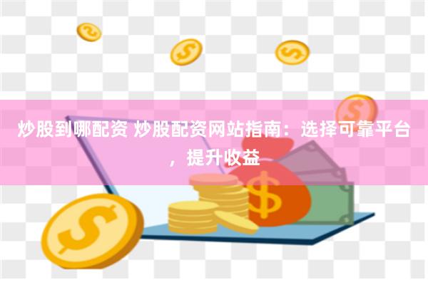 炒股到哪配资 炒股配资网站指南：选择可靠平台，提升收益