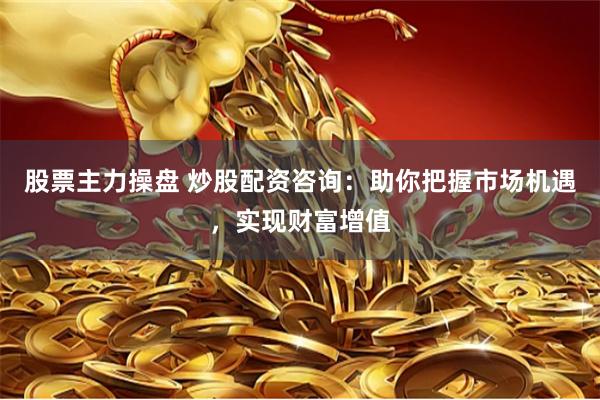 股票主力操盘 炒股配资咨询：助你把握市场机遇，实现财富增值