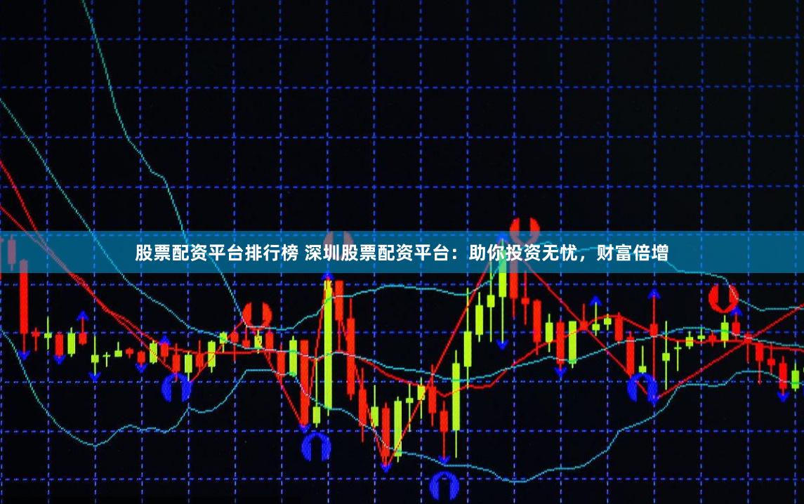 股票配资平台排行榜 深圳股票配资平台：助你投资无忧，财富倍增