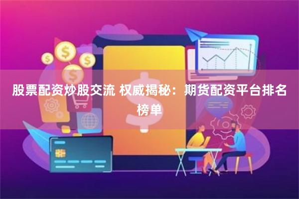 股票配资炒股交流 权威揭秘：期货配资平台排名榜单
