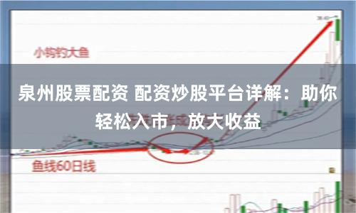 泉州股票配资 配资炒股平台详解：助你轻松入市，放大收益