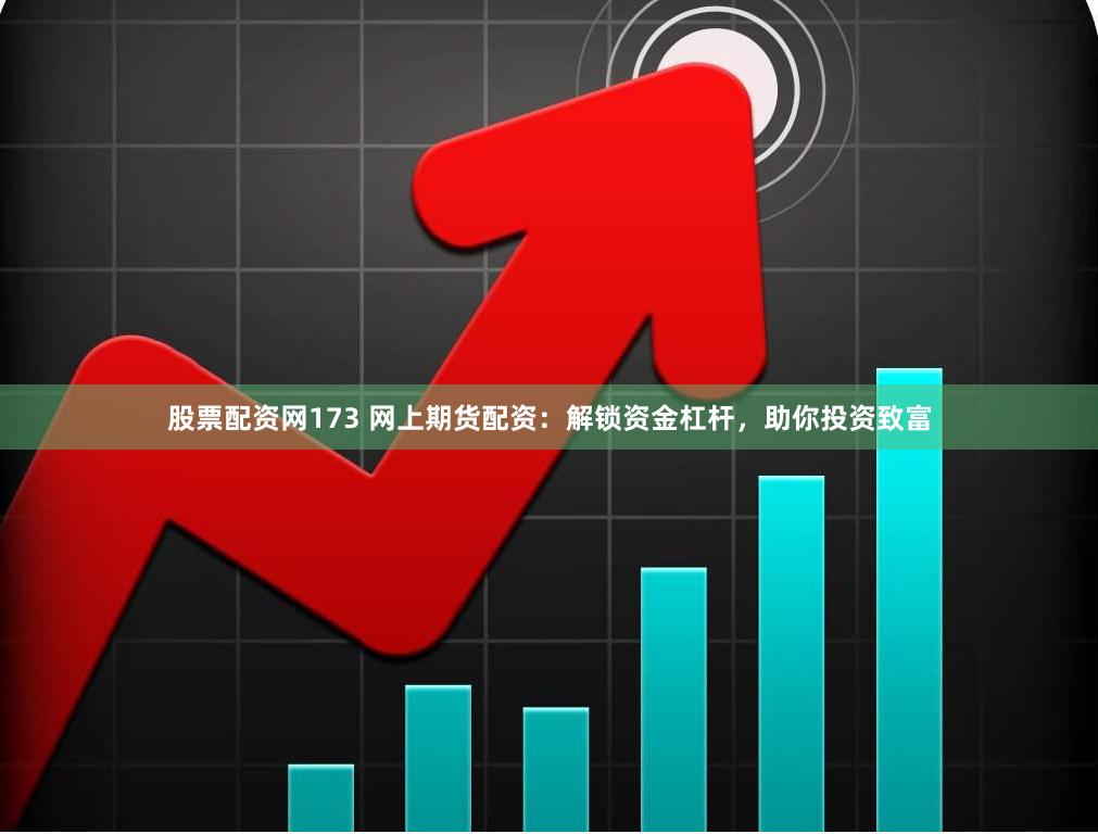 股票配资网173 网上期货配资：解锁资金杠杆，助你投资致富