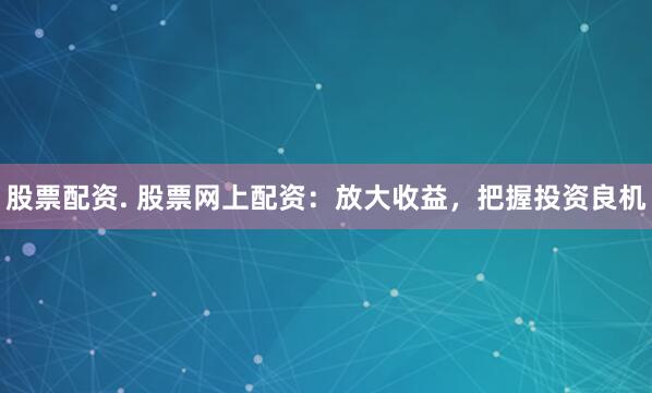 股票配资. 股票网上配资：放大收益，把握投资良机