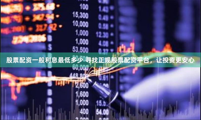 股票配资一般利息最低多少 寻找正规股票配资平台，让投资更安心