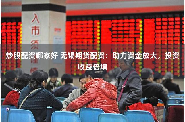 炒股配资哪家好 无锡期货配资：助力资金放大，投资收益倍增