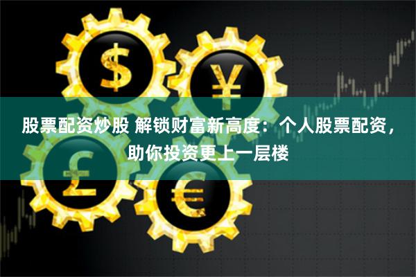 股票配资炒股 解锁财富新高度：个人股票配资，助你投资更上一层楼