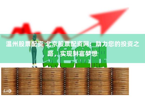 温州股票配资 北京股票配资网：助力您的投资之路，实现财富梦想