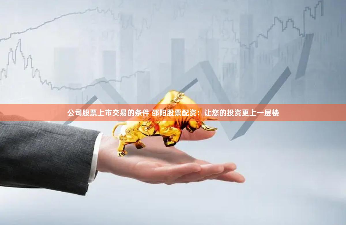 公司股票上市交易的条件 邵阳股票配资：让您的投资更上一层楼