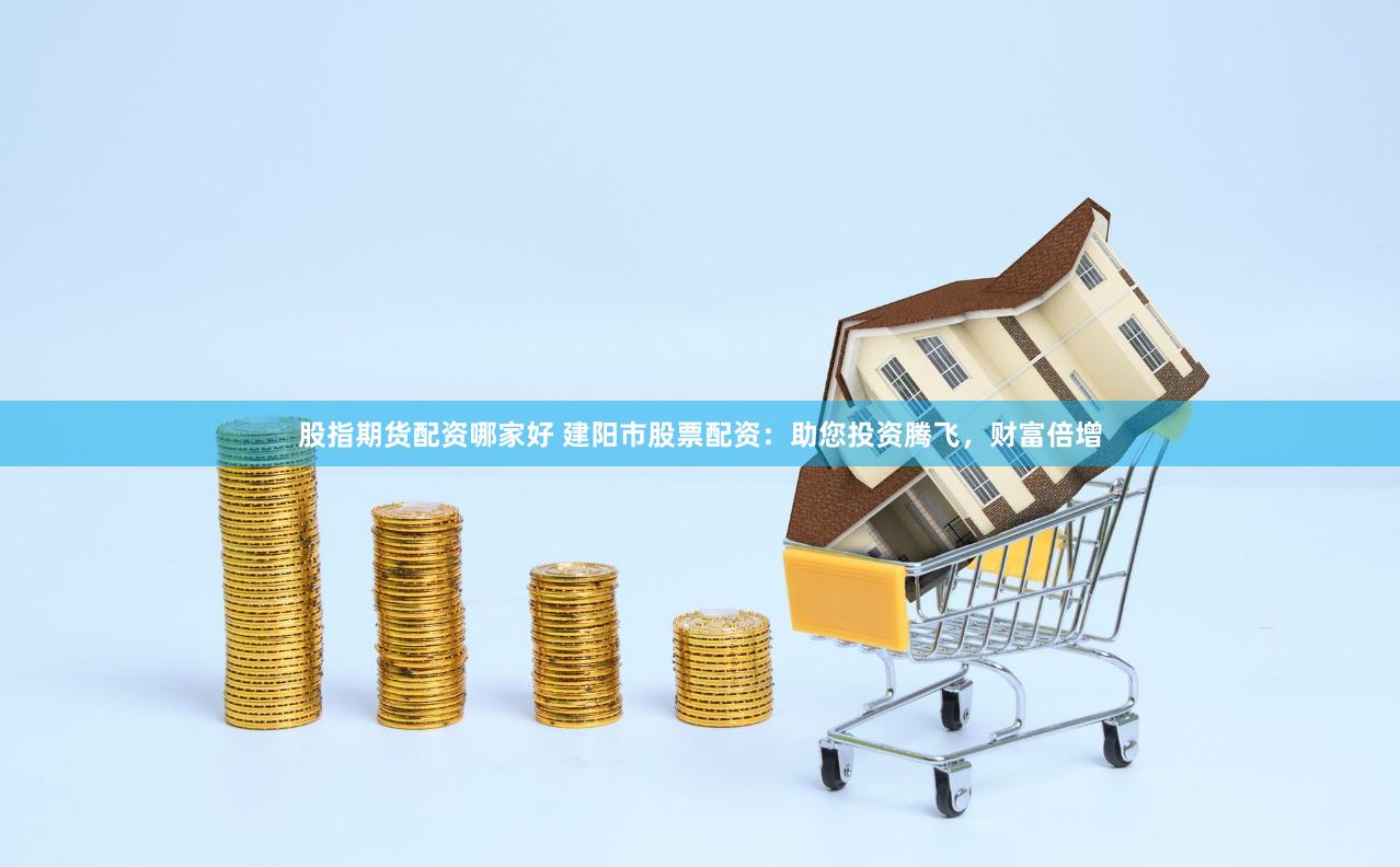 股指期货配资哪家好 建阳市股票配资：助您投资腾飞，财富倍增