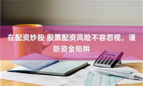 在配资炒股 股票配资风险不容忽视，谨防资金陷阱