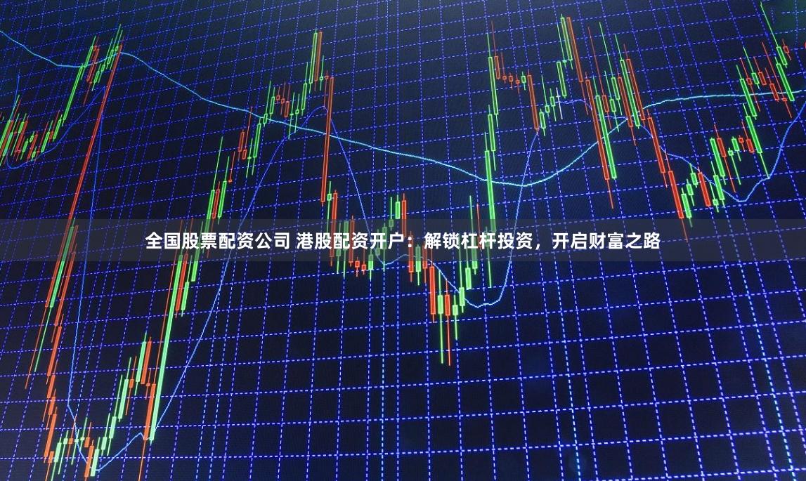 全国股票配资公司 港股配资开户：解锁杠杆投资，开启财富之路