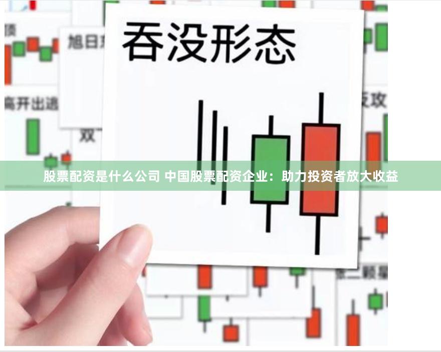 股票配资是什么公司 中国股票配资企业：助力投资者放大收益