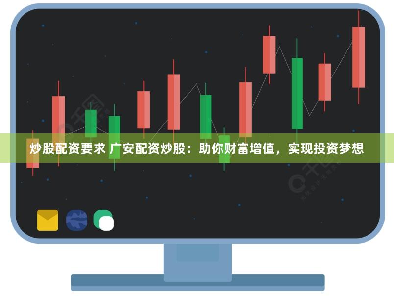 炒股配资要求 广安配资炒股：助你财富增值，实现投资梦想