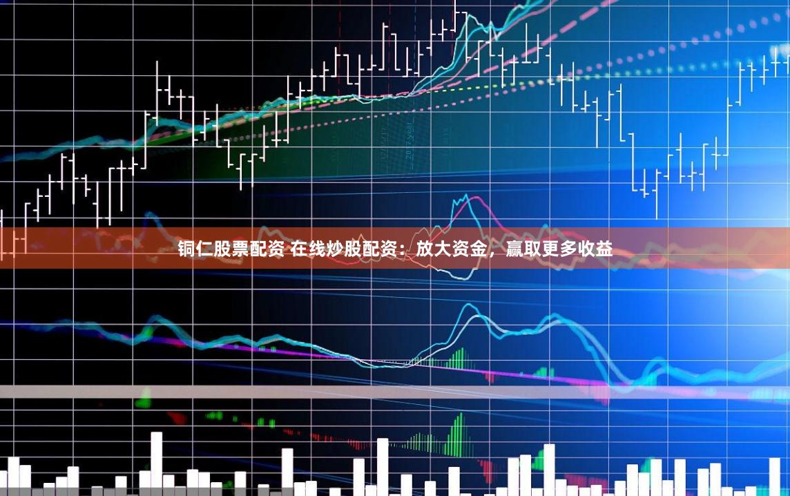 铜仁股票配资 在线炒股配资：放大资金，赢取更多收益