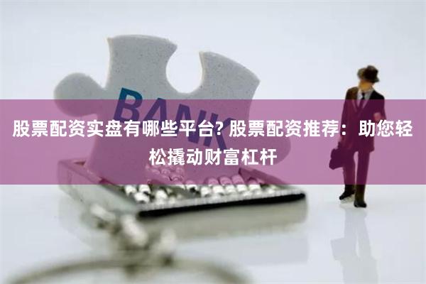 股票配资实盘有哪些平台? 股票配资推荐：助您轻松撬动财富杠杆