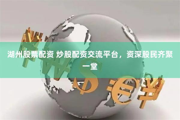 湖州股票配资 炒股配资交流平台，资深股民齐聚一堂