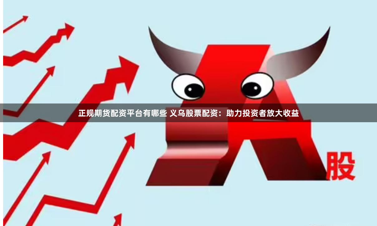 正规期货配资平台有哪些 义乌股票配资：助力投资者放大收益