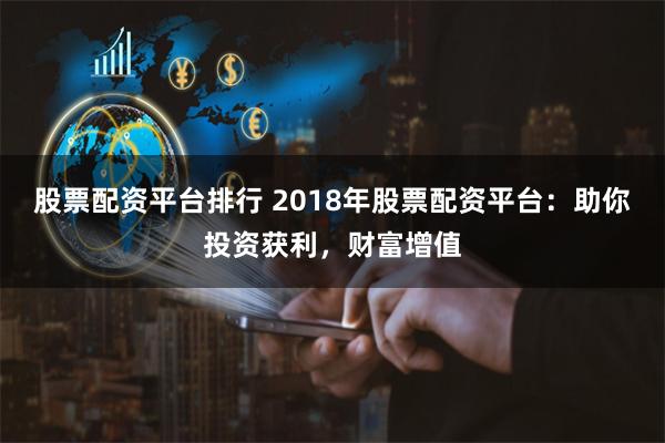 股票配资平台排行 2018年股票配资平台：助你投资获利，财富增值