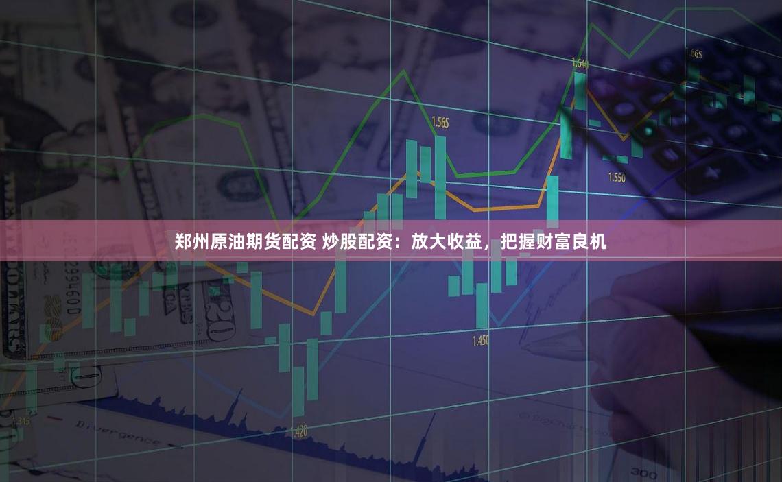 郑州原油期货配资 炒股配资：放大收益，把握财富良机