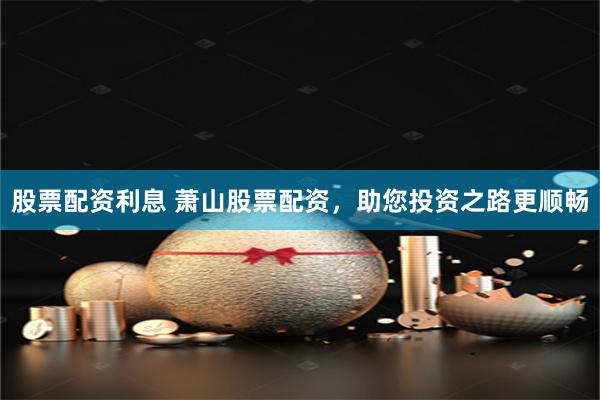 股票配资利息 萧山股票配资，助您投资之路更顺畅