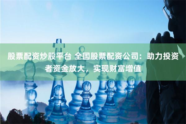 股票配资炒股平台 全国股票配资公司：助力投资者资金放大，实现财富增值
