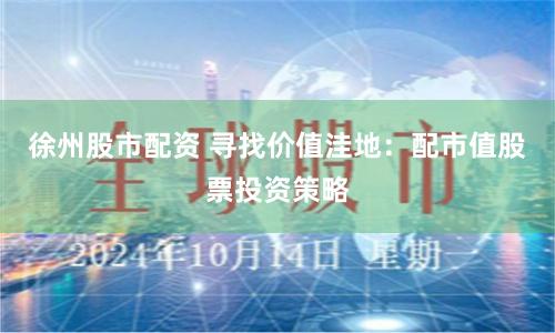 徐州股市配资 寻找价值洼地：配市值股票投资策略