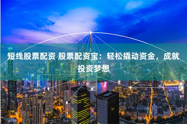 短线股票配资 股票配资宝：轻松撬动资金，成就投资梦想