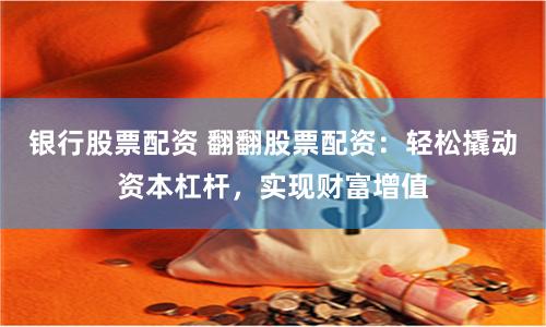 银行股票配资 翻翻股票配资：轻松撬动资本杠杆，实现财富增值