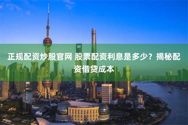 正规配资炒股官网 股票配资利息是多少？揭秘配资借贷成本