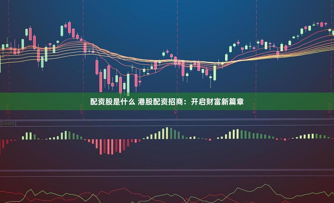 配资股是什么 港股配资招商：开启财富新篇章