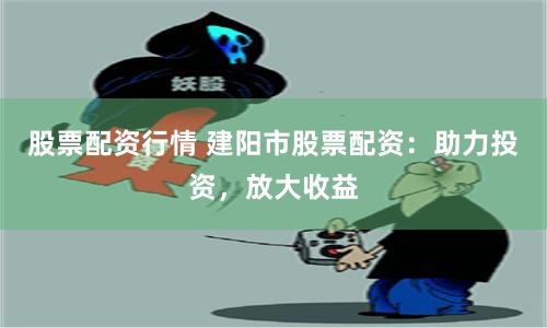 股票配资行情 建阳市股票配资：助力投资，放大收益